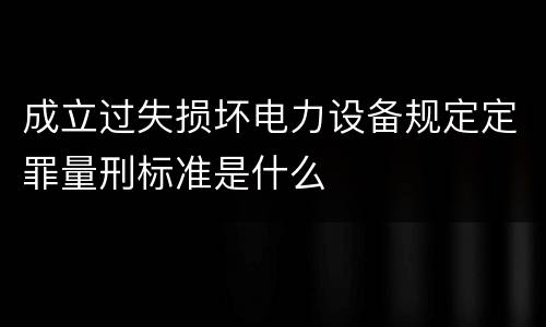 成立过失损坏电力设备规定定罪量刑标准是什么