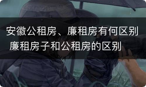 安徽公租房、廉租房有何区别 廉租房子和公租房的区别