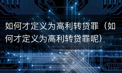 如何才定义为高利转贷罪（如何才定义为高利转贷罪呢）
