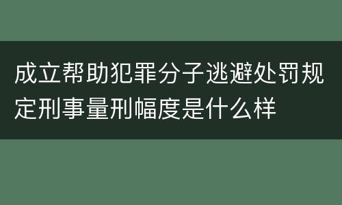 成立帮助犯罪分子逃避处罚规定刑事量刑幅度是什么样