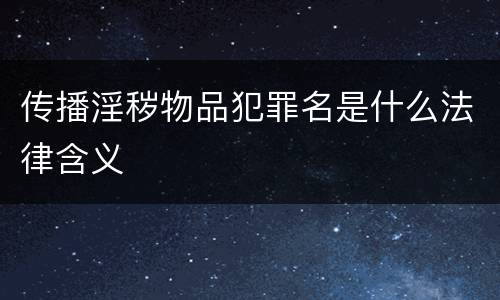 传播淫秽物品犯罪名是什么法律含义