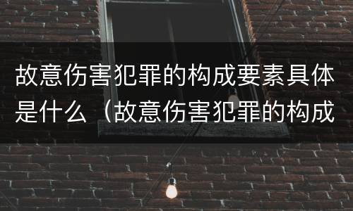 故意伤害犯罪的构成要素具体是什么（故意伤害犯罪的构成要素具体是什么内容）