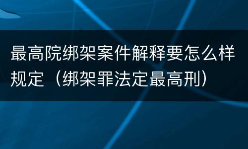 最高院绑架案件解释要怎么样规定（绑架罪法定最高刑）