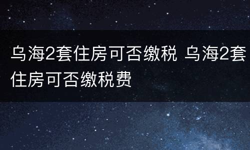 乌海2套住房可否缴税 乌海2套住房可否缴税费