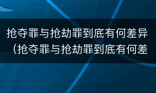 抢夺罪与抢劫罪到底有何差异（抢夺罪与抢劫罪到底有何差异呢）