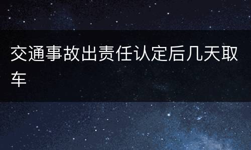 交通事故出责任认定后几天取车