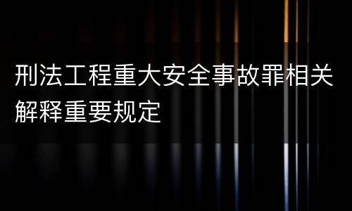 刑法工程重大安全事故罪相关解释重要规定