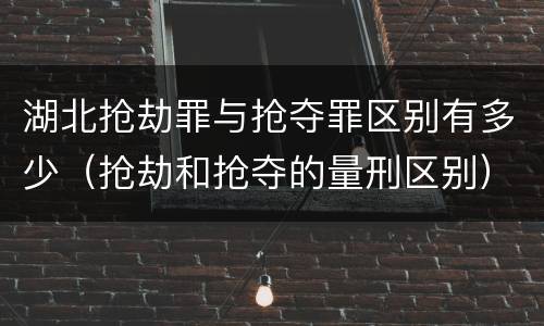 湖北抢劫罪与抢夺罪区别有多少（抢劫和抢夺的量刑区别）