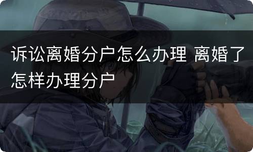 诉讼离婚分户怎么办理 离婚了怎样办理分户