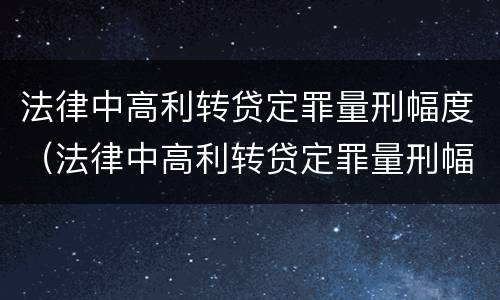 法律中高利转贷定罪量刑幅度（法律中高利转贷定罪量刑幅度是多少）