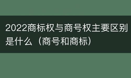 2022商标权与商号权主要区别是什么（商号和商标）
