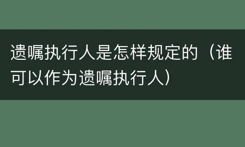 遗嘱执行人是怎样规定的（谁可以作为遗嘱执行人）