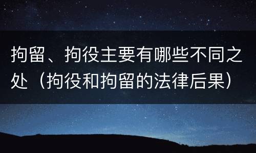 拘留、拘役主要有哪些不同之处（拘役和拘留的法律后果）