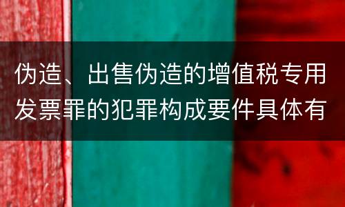 伪造、出售伪造的增值税专用发票罪的犯罪构成要件具体有哪些