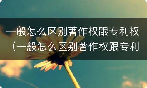 一般怎么区别著作权跟专利权（一般怎么区别著作权跟专利权的区别）