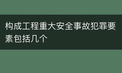 构成工程重大安全事故犯罪要素包括几个