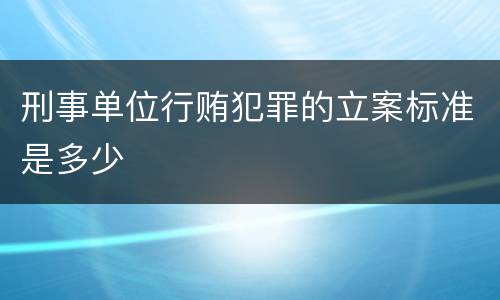 刑事单位行贿犯罪的立案标准是多少