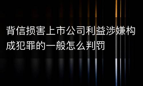 背信损害上市公司利益涉嫌构成犯罪的一般怎么判罚