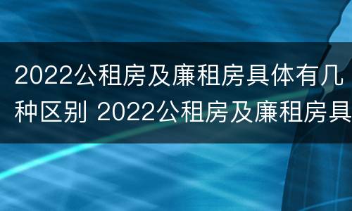 2022公租房及廉租房具体有几种区别 2022公租房及廉租房具体有几种区别呢