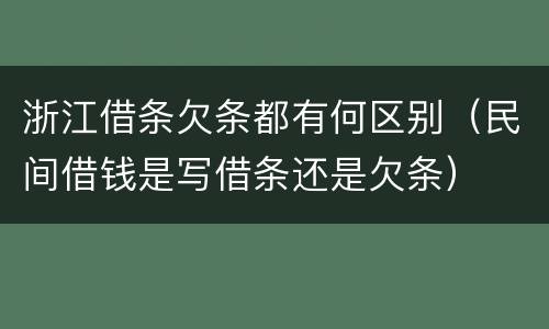 浙江借条欠条都有何区别（民间借钱是写借条还是欠条）