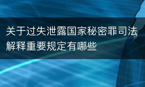 关于过失泄露国家秘密罪司法解释重要规定有哪些