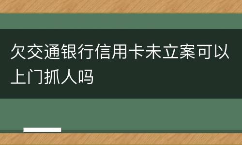 欠交通银行信用卡未立案可以上门抓人吗