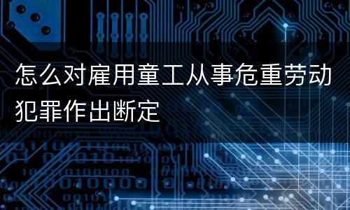 怎么对雇用童工从事危重劳动犯罪作出断定