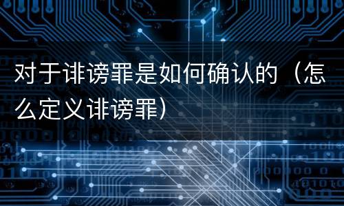 对于诽谤罪是如何确认的（怎么定义诽谤罪）