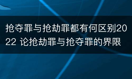 抢夺罪与抢劫罪都有何区别2022 论抢劫罪与抢夺罪的界限