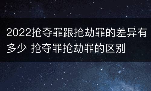 2022抢夺罪跟抢劫罪的差异有多少 抢夺罪抢劫罪的区别