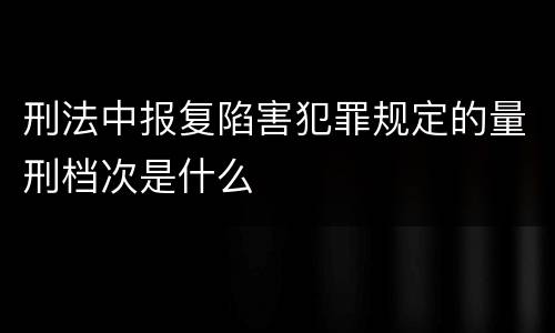 刑法中报复陷害犯罪规定的量刑档次是什么