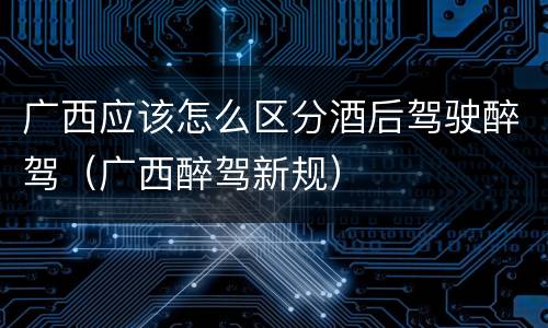 广西应该怎么区分酒后驾驶醉驾（广西醉驾新规）