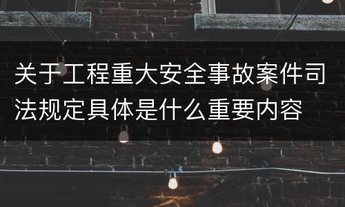 关于工程重大安全事故案件司法规定具体是什么重要内容