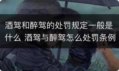 酒驾和醉驾的处罚规定一般是什么 酒驾与醉驾怎么处罚条例