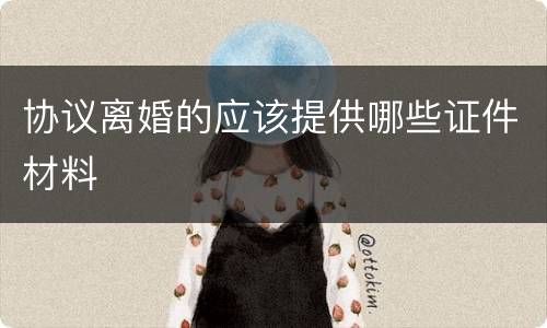 协议离婚的应该提供哪些证件材料