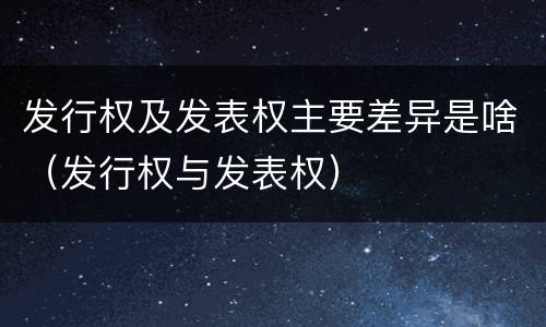 发行权及发表权主要差异是啥（发行权与发表权）
