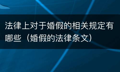 法律上对于婚假的相关规定有哪些（婚假的法律条文）
