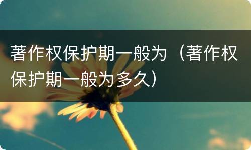 著作权保护期一般为（著作权保护期一般为多久）