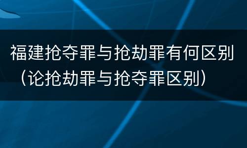 福建抢夺罪与抢劫罪有何区别（论抢劫罪与抢夺罪区别）