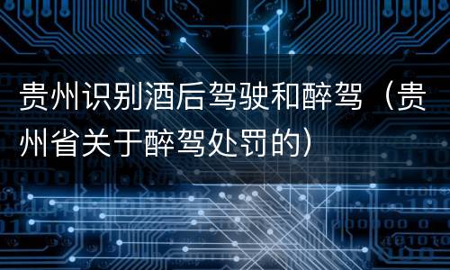 贵州识别酒后驾驶和醉驾（贵州省关于醉驾处罚的）