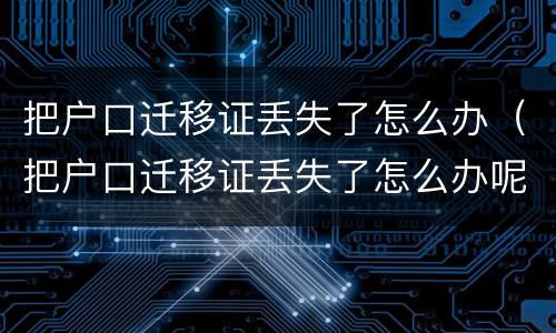 把户口迁移证丢失了怎么办（把户口迁移证丢失了怎么办呢）