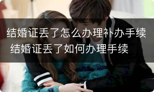 结婚证丢了怎么办理补办手续 结婚证丢了如何办理手续