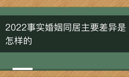 2022事实婚姻同居主要差异是怎样的