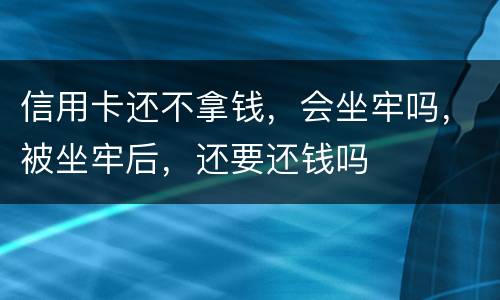 信用卡还不拿钱，会坐牢吗，被坐牢后，还要还钱吗