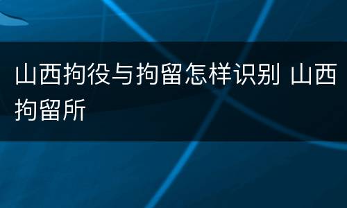 山西拘役与拘留怎样识别 山西拘留所