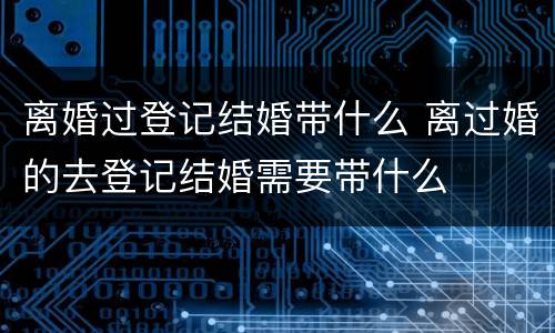 离婚过登记结婚带什么 离过婚的去登记结婚需要带什么