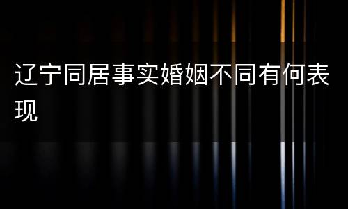 辽宁同居事实婚姻不同有何表现