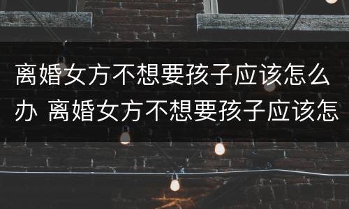 离婚女方不想要孩子应该怎么办 离婚女方不想要孩子应该怎么办理