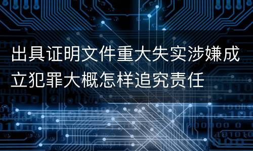 出具证明文件重大失实涉嫌成立犯罪大概怎样追究责任