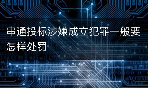 串通投标涉嫌成立犯罪一般要怎样处罚